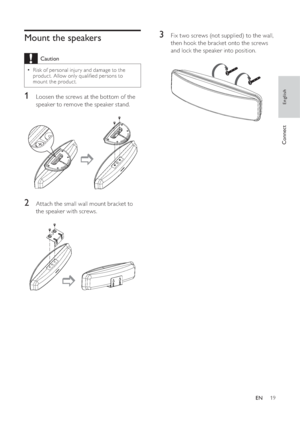 Page 1919
   
 
 
3  Fix two screws (not supplied) to the wall, 
then hook the bracket onto the screws 
and lock the speaker into position.
   
 
 
  
 
 
 
 
 
Mount the speakers
 
Caution
 
Risk of personal injur y and damage to the   •
product. Allow only quali ed persons to 
mount the product.
   
 
 
1  Loosen the screws at the bottom of the 
speaker to remove the speaker stand.
   
  
 
 
 
 
2  Attach the small wall mount bracket to 
the speaker with screws.
   
  
English
EN
 
 
 
 
 
 
Connect
 