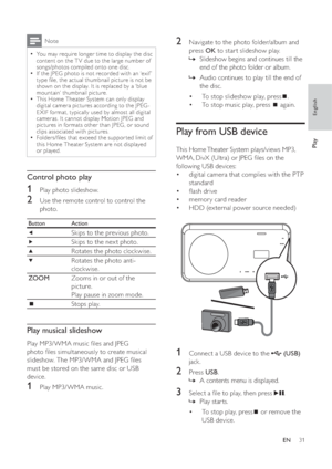 Page 3131
   
 
 
2  Navigate to the photo folder/album and 
press  OK 
 to star t slideshow play.
   
 
 
Slideshow begins and continues till the    »
end of the photo folder or album. 
   
 
 
Audio continues to play till the end of    »
the disc.
   
 
 
 
 
 
 
To stop slideshow play, press  • 
 
.
   
 
 
To stop music play, press   • 
 
 again.
 
 
 
 
 
 
 
 
Play from USB device
 
 
This Home Theater System plays/views MP3, 
WMA, DivX (Ultra) or JPEG  les on the 
following USB devices:
   
 
 
digital...