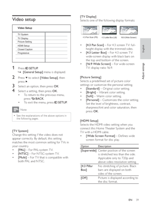 Page 3939
   
 
 
 
[TV Display] 
   
Selects one of the following display formats:
 
 
 
 
 
 
 
  • [4:3 Pan Scan] 
 – For 4:3 screen T V: full-
height display with the trimmed sides.
   
 
 
  • [4:3 Let ter Box] 
 – For 4:3 screen T V: 
wide-screen display with black bars on 
the top and bottom of the screen.
   
 
 
  • [16:9 Wide Screen] 
 – For wide-screen 
T V: display ratio 16:9.
   
 
 
  
 
 
 
 
 
[Picture Setting] 
   
Selects a prede ned set of picture color 
settings or customize the personal...