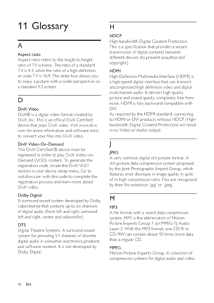 Page 4848
   
 
 
 
 
 
11 Glossary
 
 
A
 
 
 
Aspect ratio
   
Aspect ratio refers to the leng th to height 
ratio of T V screens. The ratio of a standard 
TV is 4:3, while the ratio of a high-de nition 
or wide T V is 16:9. The letter box allows you 
to enjoy a picture with a wider perspective on 
a standard 4:3 screen. 
   
D
 
 
 
DivX Video
   
DivX® is a digital video format created by 
DivX , Inc. This is an of cial DivX Cer ti ed 
device that plays DivX video. Visit w w w.div x.
com for more...