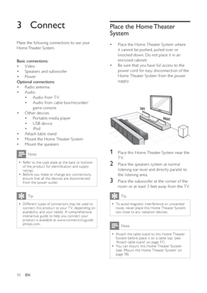 Page 1010
   
 
 
 
 
Place the Home Theater 
System
   
 
 
Place the Home Theater System where  • 
it cannot be pushed, pulled over or 
knocked down. Do not place it in an 
enclosed cabinet.
   
 
 
Be sure that you have full access to the  • 
power cord for easy disconnection of the 
Home Theater System from the power 
supply.
   
 
 
 
  
 
 
 
 
 
 
1  Place this Home Theater System near the 
TV.
   
 
 
2  Place the speakers system at normal 
listening ear-level and directly parallel to 
the listening...