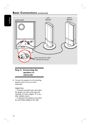 Page 1616
English
Step 3:  Connecting the 
speakers to 
subwoofer
z Connect the speakers to the matching 
speaker jacks at the rear of the 
subwoofer.  
Helpful Hints:
–  To prevent unwanted noise, never place 
the speakers too close to the main unit, 
subwoofer, AC power adapter, TV or any 
other radiation sources.
–  To disconnect the speakers, press down 
the catch before pulling out the cable.
Basic Connections (c o n t i n u e d )
LEFT
SPEAKER
TO MAIN UNITMAINS
AM/MWFM/AM ANTENNA
SIRIUSSPEAKERS
COAXIAL...