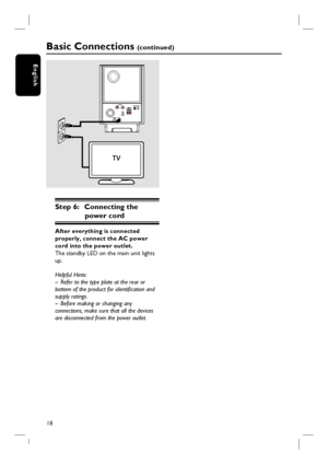 Page 1818
English
Step 6:  Connecting the 
power cord
After everything is connected 
properly, connect the AC power 
cord into the power outlet.
The standby LED on the main unit lights 
up. 
Helpful Hints:
–  Refer to the type plate at the rear or 
bottom of the product for identifi cation and 
supply ratings.
–  Before making or changing any 
connections, make sure that all the devices 
are disconnected from the power outlet.
Basic Connections (c o n t i n u e d )
TO MAIN UNIT
MAINS
AM/MWFM/AM ANTENNA...