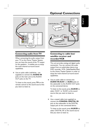 Page 1919
English
Optional Connections
Connecting audio from TV 
When connecting the audio output from 
your TV to this Home Theater System, 
you can have the sound of the TV output 
on the speakers.  It enables you to enjoy 
the multi-channel surround sound 
capabilities.
z  Use an audio cable (red/white - not 
supplied) to connect the AUDIO IN 
jacks on the main unit to the AUDIO 
OUT jacks on the TV.
To listen to the sound, press TV on the 
remote control as the sound source that 
you want to listen to....