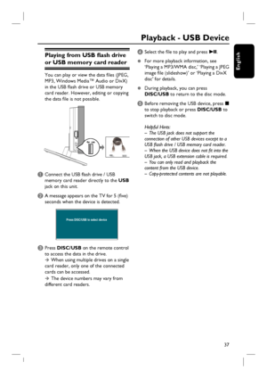 Page 3737
English
Playing from USB fl ash drive 
or USB memory card reader
You can play or view the data fi les (JPEG, 
MP3, Windows Media™ Audio or DivX) 
in the USB fl ash drive or USB memory 
card reader. However, editing or copying 
the data fi le is not possible.
A Connect the USB fl ash drive / USB 
memory card reader directly to the USB 
jack on this unit.
B A message appears on the TV for 5 (fi ve) 
seconds when the device is detected.
Press DISC/USB to select device
C Press DISC/USB on the remote...