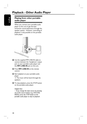 Page 3838
EnglishPlaying from other portable 
audio player
When you connect your portable audio 
player to this unit to get the best 
immersion sound experience through the 
speaker system.  However, controlling of 
playback is only possible on the portable 
audio player.
MP3 LINE-IN
A Use the supplied MP3 LINE-IN cable to 
connect between the ‘headphone’ output 
jack on your portable audio player and 
the MP3 LINE-IN jack on this unit.
B Press MP3 LINE-IN on the remote 
control. 
C Start playback on your...