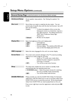 Page 4040
EnglishGeneral Setup Page (underlined options are the factory default settings)
Ambisound Setup 
 Access speaker setup options.  See ‘Setting the speakers’ for 
details.
Disc Lock 
 Not all discs are rated or coded by the disc maker.  You can 
prevent play of specifi c discs with the disc lock function. Up to 40 
discs can be locked.
{ Lock }  –  To block the playback of the current disc.  
Subsequent access to a locked disc requires a 
four-digit password.  The default password is 
‘0000’ (see {...