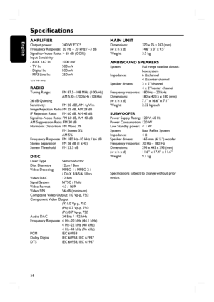 Page 5656
English
Specifi cations
AMPLIFIER Output power:    240 W FTC*
Frequency Response:  20 Hz – 20 kHz / –3 dB
Signal-to-Noise Ratio: > 65 dB (CCIR)
Input Sensitivity 
- AUX 1&2 In:    1000 mV
- TV In:         500 mV
- Digital In:       500 mV
- MP3 Line-In:    250 mV
* (1% THD 1kHz)
RADIO Tuning Range:    FM 87.5–108 MHz (100kHz)
              AM 530–1700 kHz (10kHz)
26 dB Quieting 
Sensitivity:        FM 20 dBf, AM 4μV/m
Image Rejection Radio:FM 25 dB, AM 28 dB
IF Rejection Ratio:    FM 60 dB, AM 45 dB...