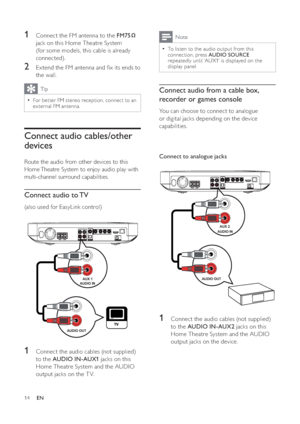 Page 1514
Note
To listen to the audio output from this 
connection, press  AUDIO SOURCE
repeatedly until ‘AUX1’ is displayed on the 
display panel.
Connect audio from a cable box, 
recorder or games console
You can choose to connect to analogue 
or digital jacks depending on the device 
capabilities.
Connect to analogue jacks
1  Connect the audio cables (not supplied) 
to the  AUDIO IN-AUX2 jacks on this 
Home Theatre System and the AUDIO 
output jacks on the device. 
AUDIO OUT
AUX 2
AUDIO IN
1  Connect the FM...