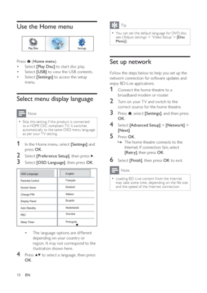 Page 1918
Tip
You can set the default language for DVD disc, 
see (‘Adjust set tings’ > ‘ Video Setup’ >  [Disc 
Menu]).
Set up network
Follow the steps below to help you set up the 
network connection for software updates and 
enjoy BD-Live applications.
1  Connect the home theatre to a 
broadband modem or router.
2  Turn on your T V and switch to the 
correct source for the home theatre.
3 Press  , select  [Settings], and then press 
OK.
4 Select  [Advanced Setup] >[Network] > 
[Next].
5 Press  OK.
The home...