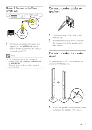 Page 1313
Connect speaker cables to 
speakers
   
 
 
 
 
 
 
1  Match the colour of the cable to the 
terminal tab.
   
 
 
2  Press the terminal tab down and inser t 
the stripped end of the speaker cable, 
then release.
   
 
 
 
 
 
 
Connect speaker to speaker 
stand
   
 
For the speakers of HTS7540 and the front 
speakers of HTS7520 only
   
 
 
 
 
 
 
 
1  Attach the speakers to the speaker stands 
and secure the position with screws.
   
 
 
 
 
 
 
 
 
 
 
 
Option 3: Connect to the Video 
(CVBS)...