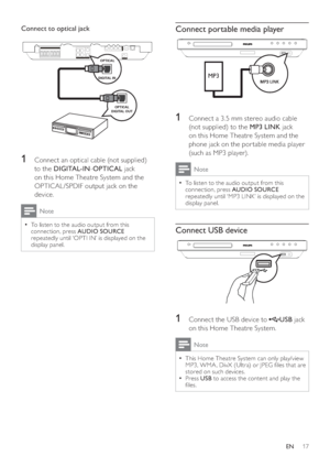 Page 1717
   
 
 
 
Connect portable media player
 
 
  
 
 
 
 
1  Connect a 3. 5 mm stereo audio cable 
(not supplied) to the  MP3 LINK 
 jack 
on this Home Theatre System and the 
phone jack on the por table media player 
(such as MP3 player).
  Note
 
To listen to the audio output from this   •
connection, press  AUDIO SOURCE 
 
repeatedly until ‘MP3 LINK’ is displayed on the 
display panel. 
   
 
 
 
Connect USB device
 
 
  
 
 
 
 
1  Connect the USB device to   
 
USB 
 jack 
on this Home Theatre...