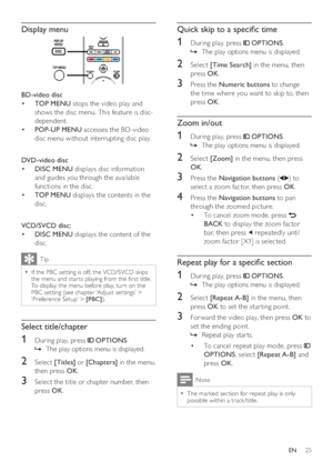 Page 2525
Quick skip to a speci c time
   
 
 
1  During play, press   
 
 OPTIONS 
.
   
 
 
The play options menu is displayed.   »
 
 
 
 
 
 
2 Select  [Time Search] 
 in the menu, then 
press  OK 
.
 
 
 
 
3  Press the  Numeric buttons 
 to change 
the time where you want to skip to, then 
press  OK 
.
 
 
 
 
 
 
 
Zoom in/out
 
 
 
 
1  During play, press   
 
 OPTIONS 
.
   
 
 
The play options menu is displayed.   »
 
 
 
 
 
 
2 Select  [Zoom] 
 in the menu, then press 
  OK 
.
 
 
 
 
3  Press the...