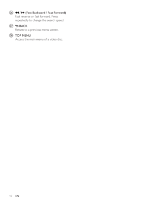 Page 1010
   
 
 
 
 
z   
 /   
 ( Fast Backward  /  Fast Forward )
   
Fast reverse or fast for ward. Press 
repeatedly to change the search speed.
   
 
 
{  
 
 
 BACK 
   
Return to a previous menu screen.
   
 
 
|  TOP MENU 
   
 
 
       Access the main menu of a video disc.
 
 
  
EN
 