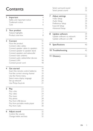 Page 33
Select surround sound     32 
   
Select preset sound     32 
 
 
7 Adjust settings    33 
 
 
Video Setup     33 
   
Audio Setup     34 
   
Preference Setup     35 
   
EasyLink Setup     36 
   
Advanced Setup     37 
 
 
8 Update software    39 
 
 
Update software via network     39 
   
Update software via USB     39 
 
 
9 Speci cations    40 
   
10 Troubleshooting     
42 
   
11 Glossary     
44 
 
 
Contents
 
 
 
1 Important     4 
 
 
Safety and impor tant notice     4 
   
Trademark...