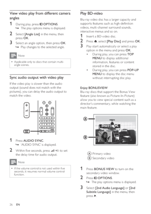 Page 2626
   
 
 
 
Play BD-video
 
 
Blu-ray video disc has a larger capacity and 
suppor ts features such as high-de nition 
videos, multi-channel surround sounds, 
interactive menus and so on. 
   
 
 
1  Inser t a BD-video disc.
 
 
 
 
2 Press   
, select  [Play Disc] 
 and press  OK 
.
 
 
 
 
3  Play star t automatically or select a play 
option in the menu and press  OK 
.
   
 
 
During play, you can press   • TOP 
MENU 
 to display additional 
information, features or content 
stored in the disc....