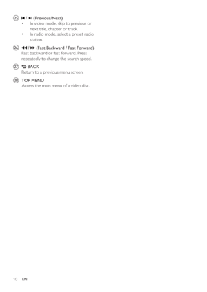 Page 1010
y   
 /   
 ( Previous/Next )
   
 
 
In video mode, skip to previous or  • 
nex t title, chapter or track.
   
 
 
In radio mode, select a preset radio  • 
station.
   
 
 
 
 
z  
 
 /   
 ( Fast Backward  /  Fast Forward )
   
Fast back ward or fast for ward. Press 
repeatedly to change the search speed.
   
 
 
{  
 
 
 BACK 
   
Return to a previous menu screen.
   
 
 
|  TOP MENU 
   
 
 
       Access the main menu of a video disc.
 
 
  
EN
 