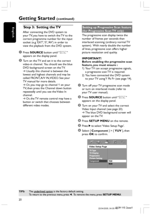 Page 2020
3139 115 2xxx1
EnglishStep 3:Setting the TV
After connecting the DVD system to
your TV, you have to switch the TV to the
correct programme number for the input
socket (e.g. ‘EXT’, ‘0’, ‘AV’) in order to
view the playback from the DVD system.
1Press SOURCE button until “DISC”
appears on the display panel.
2Turn on the TV and set it to the correct
video-in channel.  You should see the blue
DVD background screen on the TV.
➜Usually this channel is between the
lowest and highest channels and may be
called...