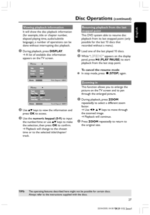 Page 27English
27
3139 115 2xxx1
Disc Operations (continued)
Viewing playback information
It will show the disc playback information
(for example, title or chapter number,
elapsed playing time, audio/subtitle
language), a number of operations can be
done without interrupting disc playback.
1During playback, press DISPLAY.
➜A list of available disc information
appears on the TV screen.
Menu
Title Elapsed Subtitle  Audio
Off
Repeat
Off
Total Elapsed
Total Elapsed
Menu
2Use 34 keys to view the information and...