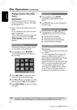 Page 3030
3139 115 2xxx1
English
Disc Operations (continued)
Playing a picture disc (slide
show)
IMPORTANT!
You have to turn on your TV and set to
the correct Video In channel.  (See page
20 “Setting the TV”).
Insert a Picture disc (Kodak Picture CD,
JPEG).
➜For a Kodak disc, the slide show will
begin automatically.
➜For a JPEG disc, the picture menu will
appear on the TV screen.  Press 2;
(PLAY PAUSE) to start the slide-show
playback.
Preview Function
This function shows the content of the
current folder or...