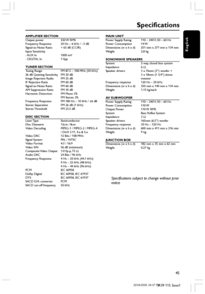 Page 45English
45
3139 115 2xxx1
AMPLIFIER SECTION
Output power 550 W RMS
Frequency Response 20 Hz – 6 kHz /  –3 dB
Signal-to-Noise Ratio > 65 dB (CCIR)
Input Sensitivity
- AUX  In 1000  mV
- DIGITAL In 1 Vpp
TUNER SECTION
Tuning Range FM 87.5  – 108 MHz (50 kHz)
26 dB Quieting Sensitivity FM 20 dB
Image Rejection Radio FM 25 dB
IF Rejection Ratio FM 60 dB
Signal-to-Noise Ratio FM 60 dB
AM Suppression Ratio FM 30 dB
Harmonic Distortion FM Mono 3% FM Stereo 3%
Frequency Response FM 180 Hz  – 10 kHz / ±6 dB...