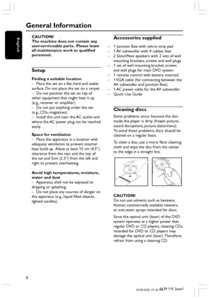 Page 88
3139 115 2xxx1
English
General Information
CAUTION!
The machine does not contain any
user-serviceable parts.  Please leave
all maintenance work to qualified
personnel.
Setup
Finding a suitable location
– Place the set on a flat, hard and stable
surface. Do not place the set on a carpet.
– Do not position the set on top of
other equipment that might heat it up
(e.g., receiver or amplifier).
– Do not put anything under the set
(e.g., CDs, magazines).
– Install this unit near the AC outlet and
where the...