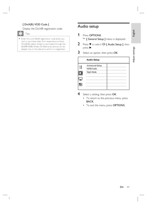 Page 41English
EN     41
Adjust settings
[ DivX(R) VOD Code ]
Display the DivX® registration code.
   Tips
Enter this unit’s DivX registr ation code when you 
rent or purchase video from w w w.div x.com/vod.  
The DivX videos rented or purchased through the 
DivX® VOD ( Video On Demand) ser vice can be 
played only on the device to which it is registered.  •
Audio setup
1 
Press OPTIONS.

 [ General Setup ] menu is displayed.
2 Press V to select  [ Audio Setup ], then 
press B.
3 Select an option, then press...