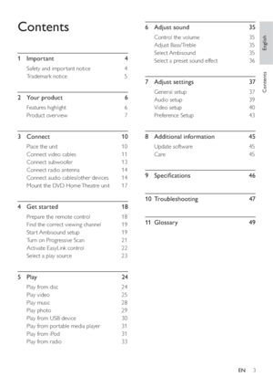 Page 3English
EN     3
Contents
Contents
1 Important  4
Safety and impor tant notice  4
Trademark notice  5
2 Your product  6
Features highlight   6
Product over view  7
3 Connect   10
Place the unit  10
Connect video cables  11
Connect subwoofer  13
Connect radio antenna  14
Connect audio cables/other devices  14
Mount the DVD Home Theatre unit   17
4  Get started     18
Prepare the remote control   18
Find the correct viewing channel  19
Star t Ambisound setup   19
Turn on Progressive Scan  21
Activate...