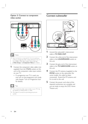 Page 1414     EN
Option 3: Connect to component 
video socket 
COMPONENT
VIDEO OUT
Pr Pb Y
 Note
Scar t connec tion is required for ﬁ rst time setting in 
order to change the video output set ting for this unit 
from RGB to YUV. See chapter ‘Adjust set tings’ - 
[ Video Setup ] > [ Component Video ] for details.•
1 Connect the component video cables (not 
supplied) from the Y P
B PR sockets on this 
unit to the component video input sockets 
on your TV.
If a progressive scan TV is used, you 
may turn on the...