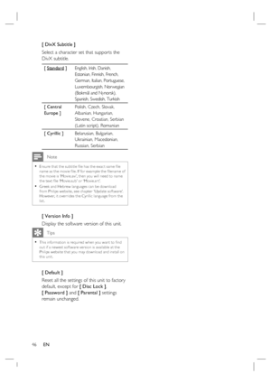 Page 4646     EN
[ DivX Subtitle ] 
Select a character set that supports the 
DivX subtitle.  
[ Standard ]English, Irish, Danish, 
Estonian, Finnish, French, 
German, Italian, Portuguese, 
Luxembourgish, Norwegian 
(Bokmål and Nynorsk), 
Spanish, Swedish, Turkish
[ Central 
Europe ]Polish, Czech, Slovak, 
Albanian, Hungarian, 
Slovene, Croatian, Serbian 
(Latin script), Romanian 
[ Cyrillic ] Belarusian, Bulgarian, 
Ukrainian, Macedonian, 
Russian, Serbian 
 Note
Ensure that the subtitle ﬁ le has the exac t...