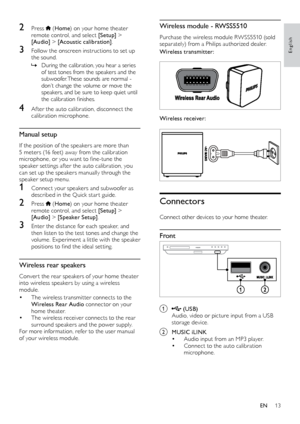 Page 1313
English
Wireless module - RWSS5510
Purchase the wireless module RWSS5510 (sold 
separately) from a Philips authorized dealer.
Wireless transmitter:
 
Wireless receiver:
  
Connectors
Connect other devices to your home theater.
Front
 
a  (USB)
Audio, video or picture input from a USB 
storage device.
b MUSIC iLINK•	Audio input from an MP3 player.•	Connect to the auto calibration 
microphone.
2 Press  ( Home ) on your home theater 
remote control, and select [Setup]  > 
[Audio]  > [Acoustic...