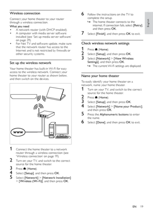 Page 1919
English
6 Follow the instructions on the T V to complete the setup.
 » The home theater connects to the 
inter

net. If connection fails, select  [Retry], 
and then press  OK.
7 Select [Finish], and then press OK  to exit.
Check wireless network settings
1 Press  (Home ).
2 Select  [Setup], and then press OK .
3 Select [Network]  > [View Wireless 
Settings], and then press OK .
 »The

	 current 	
Wi-Fi
 	 settings 	 are 	 displayed.
Name your home theater
To easily identify your home theater on a...