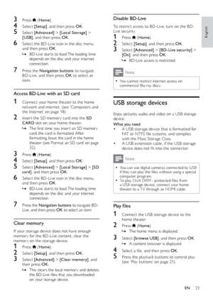 Page 2323
English
Disable BD-Live
To	restrict	access	to	BD-Live,	turn	on	the	BD-
L ive security.
1 Press  ( Home ).
2 Select  [Setup], and then press OK .
3 Select [Advanced]  > [BD-Live security]  > 
[On] , and then press OK .
 »BD-Liv

e 	 access 	 is 	 restricted.
Note
 •You cannot restrict internet access on 
commercial	 Blu-ray 	 discs. 	
USB storage devices
Enjoy pictures, audio and video on a USB storage 
device.
What you need
•	A USB storage device that is format ted for 
FAT
	 or 	 NTFS 	 file...