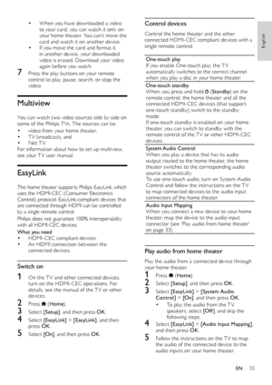 Page 3333
English
Control devices
Control the home theater and the other 
connected	 HDMI-CEC 	 compliant 	 devices 	 with 	 a 	
si

ngle remote control.
One-touch play
If	 you 	 enable 	 One-touch 	 play, 	 the 	 T V 	
a

utomatically switches to the correct channel 
when you play a disc in your home theater.
One-touch standby
When you press and hold 
 ( Standby ) on the 
remote control, the home theater and all the 
connected
	
HDMI-CEC
	
devices 	 (that 	 suppor t 	
o

ne-touch
	
standby)
	
switch
	
to 	 the...