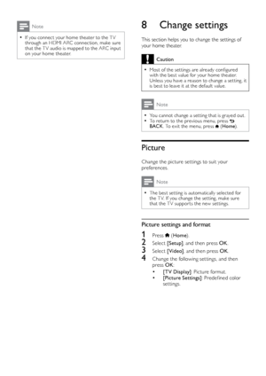 Page 3434
8 Change settings
This section helps you to change the settings of 
your home theater. 
Caution
 •Most	of	the	set tings	are	already	configured	w
ith the best value for your home theater. 
Unless you have a reason to change a set ting, it 
is best to leave it at the default value.
Note
 •You cannot change a set ting that is grayed out. •To return to the previous menu, press  
BACK . To exit the menu, press  (Home ).
Picture
Change the picture set tings to suit your 
preferences.
Note
 •The best set...