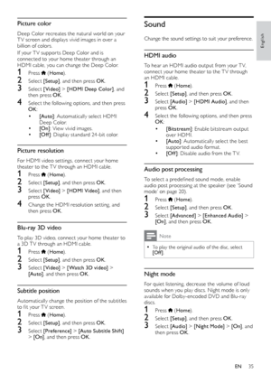 Page 3535
English
Sound
Change the sound settings to suit your preference.
HDMI audio
To hear an HDMI audio output from your T V, 
connect your home theater to the T V through 
an HDMI cable.
1 Press  (Home ).
2 Select  [Setup], and then press OK .
3 Select [Audio] > [HDM I Audio] , and then 
press OK .
4 Select the following options, and then press 
OK :
•	[Bitstream] : Enable bitstream output 
over HDMI. 
•	[Auto] : Automatically select the best 
suppor ted audio format.
•	[Of f ] : Disable audio from the T...