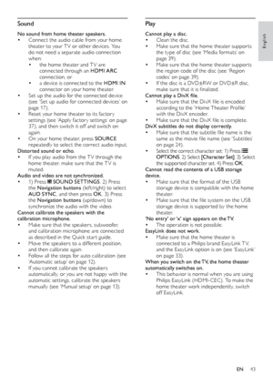 Page 4343
English
Play
Cannot play a disc.•	Clean the disc.•	Make sure that the home theater suppor ts 
the	 type 	 of 	 disc 	 (see 	 ‘Media 	 formats’ 	 on 	
p

age 39).
•	Make sure that the home theater suppor ts 
the 	 region 	 code 	 of 	 the 	 disc 	 (see 	 ‘Region 	
c

odes’ 	 on 	 page 	 39).
•	If the disc is a DVD±RW or DVD±R disc, 
make	 sure 	 that 	 it 	 is 	 finalized. 	
Cannot pla

y a DivX file.
•	Make	sure	that	the	DivX	file	is	encoded	according 	 to 	 the 	 ‘Home 	 Theater 	 Profile’ 	
w

ith...