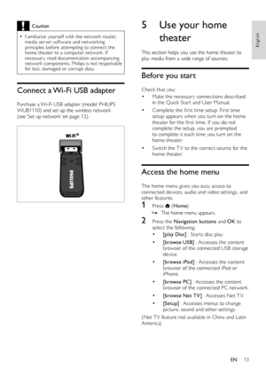 Page 1513
5 Use your home 
theater
This section helps you use the home theater to play media from a wide range of sources.
Before you start
Check that you:
• Make the necessar y connections described in the Quick Star t and User Manual.
• Complete the first time setup. First time setup appears when you turn on the home theater for the first time. If you do not complete the setup, you are prompted to complete it each time you turn on the home theater.
• Switch the T V to the correct source for the home theater....