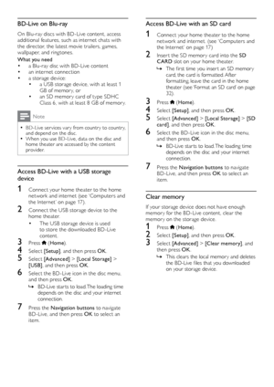 Page 2222
Access BD-Live with an SD card
1 Connect your home theater to the home 
network	a nd	i nternet.	( see	‘ Computers	a nd	th

e
	I
 nternet’
	o
 n
	p
 age
	1
 7)
2 Inser t the SD memor y card into the SD 
CARD  slot on your home theater.
 »The	fir

st
	time	y
 ou
	inser
 t
	an	SD	memor
 y
	card, the card is f

ormatted. After 
formatting, leave the card in the home 
theater
	(see	‘Format	an	SD	card’	on	page	32).
3 Press  ( Home ).
4 Select  [Setup] , and then press OK .
5 Select [Advanced]  > [Local...