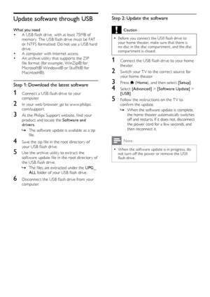 Page 3838
Step 2: Update the software
Caution
 •Before	you	connect	the	USB	flash	drive	to	your home theater, make sure that there is 
no disc in the disc compar tment, and the disc 
compar tment is closed.
1	 Connect	the	USB	flash	drive	to	your	home	theat
er.
2 Switch your T V to the correct source for 
your home theater.
3 Press  (Home ), and then select [Setup] .
4 Select [Advanced]  > [Software Update]  > 
[USB] .
5 Follow the instructions on the T V to 
c
onfirm	t he	u pdate.
 »When the software update is...