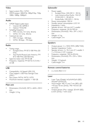 Page 4141
English
Subwoofer
•	Power supply: •	Europe/China:	220 -240	V~,	50	Hz•	Latin	America/Asia	Pacific:	110 -127	V/220 -240	V~ ,	50 -60	Hz	•	Russia/India:	220 -240	V~,	50	Hz	•	Power consumption: 100 W•	Standby	power	consumption:	≤	0. 5	W	•	Impedance: 3 ohm•	Speaker drivers: 165 mm (6. 5”) woofer•	Frequency	response:	20	Hz-150	Hz•	Dimensions ( WxHxD): 196 x 397 x 342.3 
mm
•	Weight: 6.1 kg•	Cable leng th: 3 m
Speakers
•	Output power : 2 x 135W RMS (30% THD)•	Speaker impedance: 5 ohm•	Speaker	drivers:	2	x...