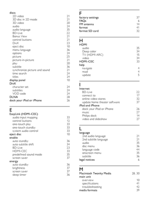 Page 4646
Ffactory settings 37
FAQs 6
FM
 antenna
 14
f

ormat
 41
f

ormat SD card
 32
HHDMI au dio 3 5
Deep color
 34
T

V (HDMI ARC)
 15
v

ideo
 34
HD

MI-CEC
 33
hel

p
 nav

igate
 4
r

ead
 4
up

date
 5
IInternet BD -Live	 22
connect to
 17
o

nline video stores
 32
u

pdate home theater software
 37
i

Pod and iPhone
 do

ck your iPod or iPhone
 26
m

usic
 2
 7
Philips dock
 14
v

ideo and slideshow
 27
Llanguage 2nd  audio language 21
2
nd subtitle language
 21
a

udio
 3
 5
disc menu
 36
l

anguage...