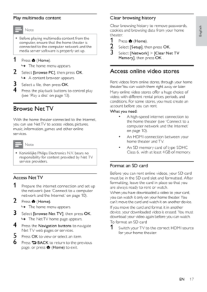 Page 1917
Clear browsing history
Clear browsing histor y to remove passwords, 
cookies and browsing data from your home 
theater.
1 Press  (Home ).
2 Select  [Setup], then press OK .
3 Select [Network]  > [Clear Net TV 
Memor y] , then press OK  .
Access online video stores
Rent videos from online stores, through your home 
theater. You can watch them right away or later.
Many online video stores offer a huge choice of 
video, with different rental prices, periods, and 
conditions. For some stores, you must...