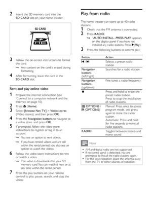 Page 2018
Play from radio
The home theater can store up to 40 radio 
stations.
1 Check that the FM antenna is connected.
2 Press RADIO.
 »“

AUTO INSTALL...PRESS PLAY’ appears 
on the display panel if you have not 
installed any radio stations. Press 
(Play).
3 Press the following but tons to control play:
Button Action
 / Selects a preset radio 
station.
Navigation 
buttons   
(lef t /r ight) Searches for a radio station.
Navigation 
buttons   
(u p /d ow n) Fine tunes a radio frequency.
Press and hold to...