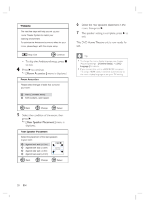 Page 2020     EN
The next few steps will help you set up your
Home Theater System to match your
listening environment.
To optimize the Ambisound surround effect for your
home, please begin with this simple setup.
Stop: Exit
Continue
Welcome
To skip the Ambisound setup, press x 
to exit.
44 Press B to continue.

 [ Room Acoustics ] menu is displayed.
Please select the type of walls that surround
your room:
Select
Room Acoustics
Back
Change
Soft (Curtains, open space) Hard (Concrete, wood)
5 Select the condition...