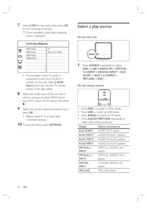 Page 2424     EN
7 Select [ OK ] in the menu, then press OK 
to start scanning of devices.
 
Once complete, audio input mapping 
menu is displayed.
 
    AUX3 InputAUX2 Input
Digital Input AUX1 Input
 
Audio Input Mapping
TV
Other (non-HDMI)
For example, if your TV audio is 
connected to the AUX IN-AUX 1 
sockets on this unit, select [ AUX1 
Input ] and map with the TV (brand 
name) at the right panel.
8 Select the audio input of this unit that is 
used to connect to other HDMI device 
(e.g. AUX1 Input, AUX2...