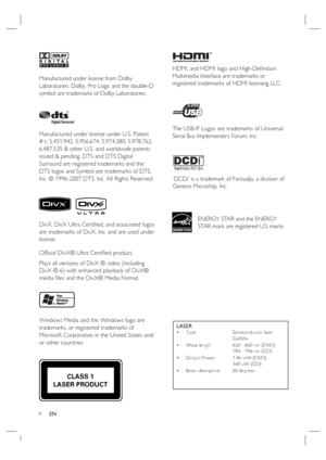 Page 44     EN
LASERType   Semiconductor laser 
   GaAIAs
Wave length  650 - 660 nm (DVD)
    784 - 796 nm (CD)
Output Power  1.46 mW (DVD)
    160 uW (CD)
Beam divergence  60 degrees •
•
•
•
Manufactured under license from Dolby 
Laboratories. Dolby, Pro Logic and the double-D 
symbol are trademarks of Dolby Laboratories.
Manufactured under license under U.S. Patent 
#’s: 5,451,942; 5,956,674; 5,974,380; 5,978,762; 
6,487,535 & other U.S. and worldwide patents 
issued & pending. DTS and DTS Digital 
Surround...