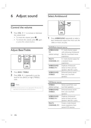 Page 3434     EN
6 Adjust sound
Control the volume
1 
Press VOL +- to increase or decrease 
the volume level.
To mute the volume, press H.
To restore the volume, press H again 
or press the volume button.
Adjust Bass/Treble
1 Press BASS / TREBLE.
2 Press VOL +-repeatedly to set the 
level for low (BASS) or high (TREBLE) 
tone.
 Note
If the volume control is not used within 10 seconds, it 
resumes nor mal volume control func tion. •
•
•
Select Ambisound
1 Press AMBISOUND repeatedly to select a 
best Ambisound...