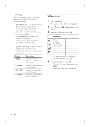Page 4040     EN
[ Wireless ]
Set up the wireless system for the rear 
speakers to enable audio output in 
multichannel mode.
[ Pair Receiver ] – pair the receiver (in 
the left rear speaker) with the 
transmission signal code of the 
transmitter (in the subwoofer). 
To  s t a r t ,  p r e s s  OK.
Press CONNECT on the lef t rear 
speaker for 3 seconds. 
When pairing process is complete, 
press OK to conﬁ rm and exit. 1.
2.
3.
[ Switch Channel ] – switch to another 
frequency channel to minimise 
interference...