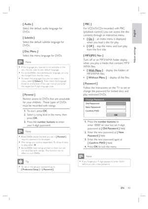 Page 43English
EN     43
Adjust settings
[ Audio ]
Select the default audio language for 
DVDs.
[ Subtitle ]
Select the default subtitle language for 
DVDs.
[ Disc Menu ]
Select the menu language for DVDs.
 Note
If the language you have set is not available on the 
disc, the disc uses its own default language.
For some DVDs, the subtitle/audio language can only 
be changed from the disc menu.
To selec t the languages that are not listed in the 
menu, selec t [ Others ].  Then check the Language 
Code list at...